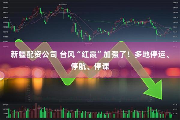 新疆配资公司 台风“红霞”加强了！多地停运、停航、停课