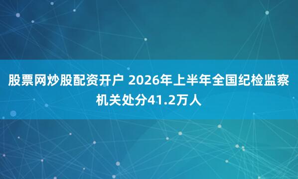 股票网炒股配资开户 2026年上半年全国纪检监察机关处分41.2万人