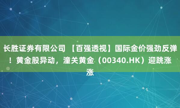 长胜证券有限公司 【百强透视】国际金价强劲反弹！黄金股异动，潼关黄金（00340.HK）迎跳涨