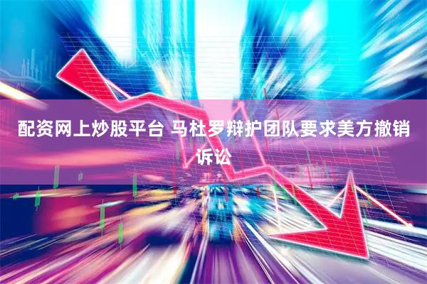 配资网上炒股平台 马杜罗辩护团队要求美方撤销诉讼