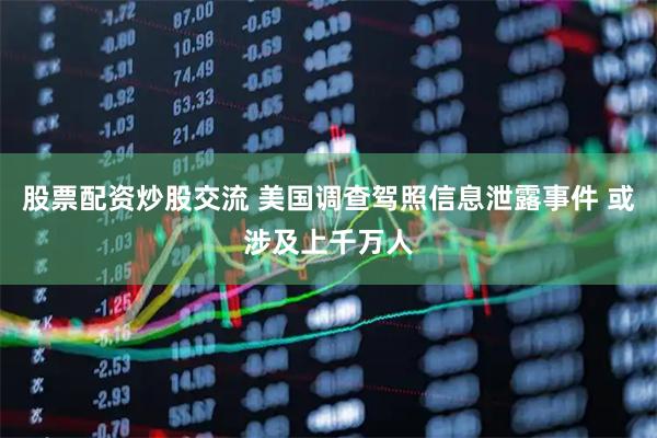 股票配资炒股交流 美国调查驾照信息泄露事件 或涉及上千万人