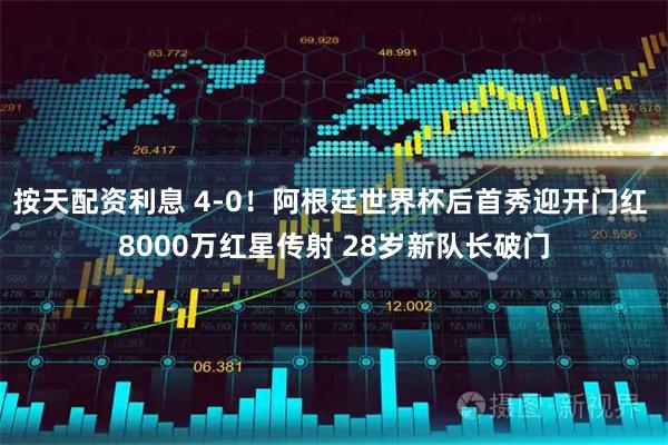 按天配资利息 4-0！阿根廷世界杯后首秀迎开门红 8000万红星传射 28岁新队长破门