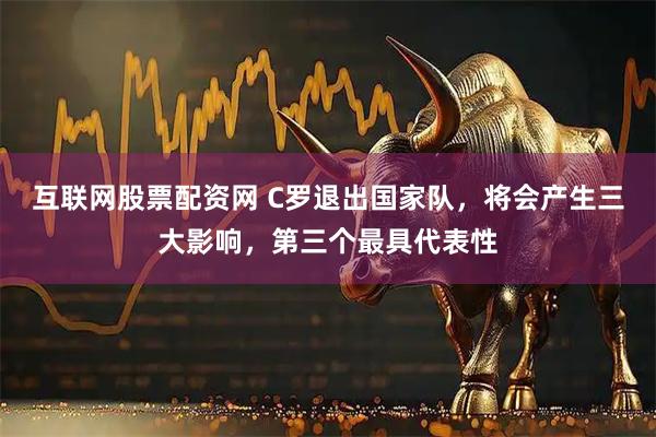 互联网股票配资网 C罗退出国家队，将会产生三大影响，第三个最具代表性