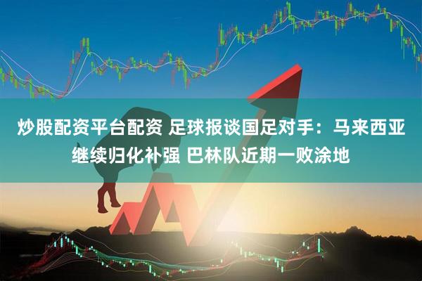炒股配资平台配资 足球报谈国足对手：马来西亚继续归化补强 巴林队近期一败涂地