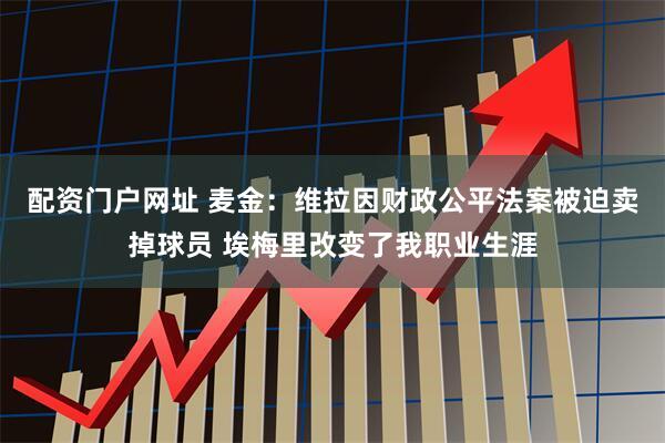 配资门户网址 麦金：维拉因财政公平法案被迫卖掉球员 埃梅里改变了我职业生涯